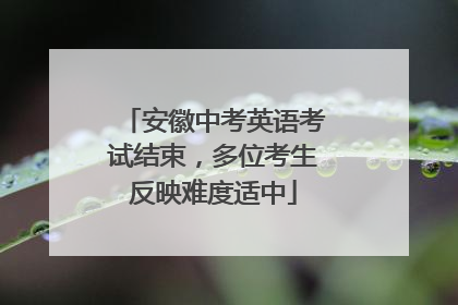 安徽中考英语考试结束，多位考生反映难度适中