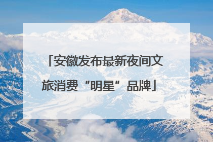 安徽发布最新夜间文旅消费“明星”品牌