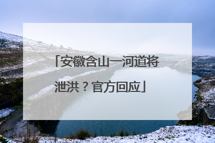 安徽含山一河道将泄洪？官方回应