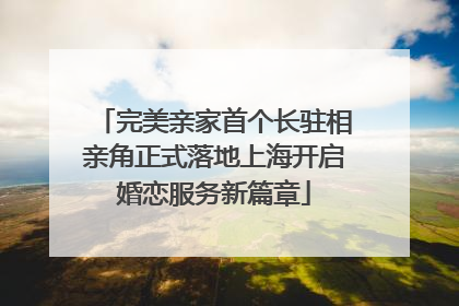完美亲家首个长驻相亲角正式落地上海开启婚恋服务新篇章