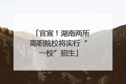 官宣！湖南两所高职院校将实行“一校”招生