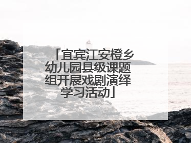 宜宾江安橙乡幼儿园县级课题组开展戏剧演绎学习活动