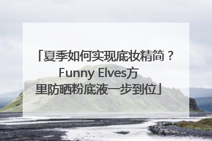 夏季如何实现底妆精简？Funny Elves方里防晒粉底液一步到位