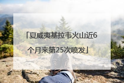 夏威夷基拉韦火山近6个月来第25次喷发