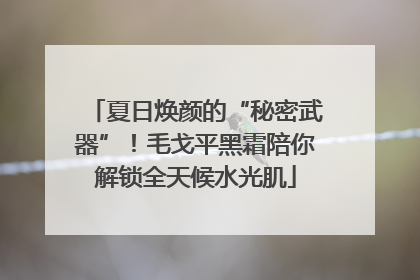 夏日焕颜的“秘密武器”！毛戈平黑霜陪你解锁全天候水光肌