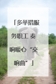 多举措服务职工 奏响暖心“交响曲”