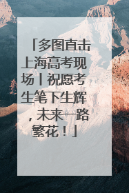 多图直击上海高考现场丨祝愿考生笔下生辉，未来一路繁花！