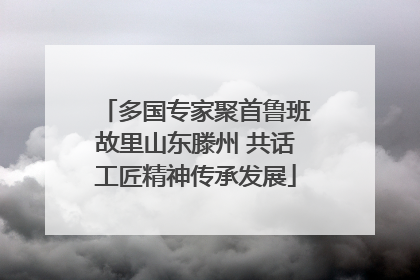 多国专家聚首鲁班故里山东滕州 共话工匠精神传承发展