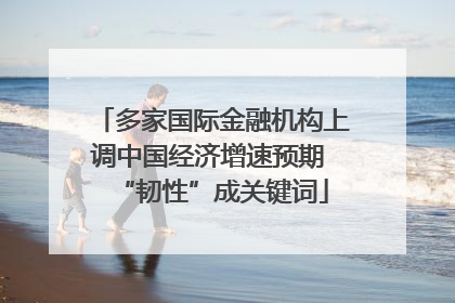 多家国际金融机构上调中国经济增速预期 “韧性”成关键词