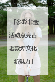 多彩非遗活动点亮古老敦煌文化新魅力