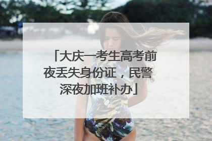 大庆一考生高考前夜丢失身份证，民警深夜加班补办