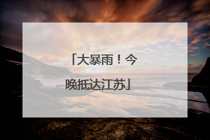 大暴雨！今晚抵达江苏