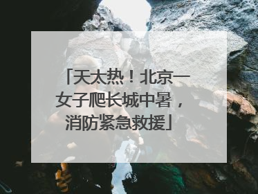 天太热！北京一女子爬长城中暑，消防紧急救援