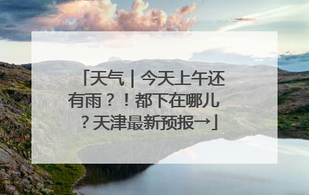 天气｜今天上午还有雨？！都下在哪儿？天津最新预报→