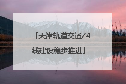 天津轨道交通Z4线建设稳步推进