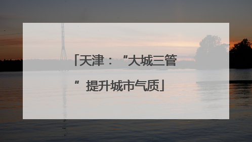 天津：“大城三管”提升城市气质