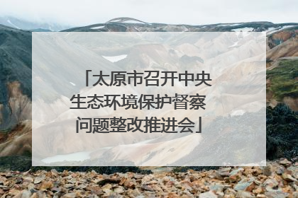 太原市召开中央生态环境保护督察问题整改推进会