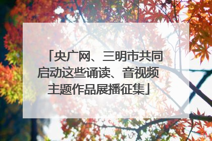 央广网、三明市共同启动这些诵读、音视频主题作品展播征集