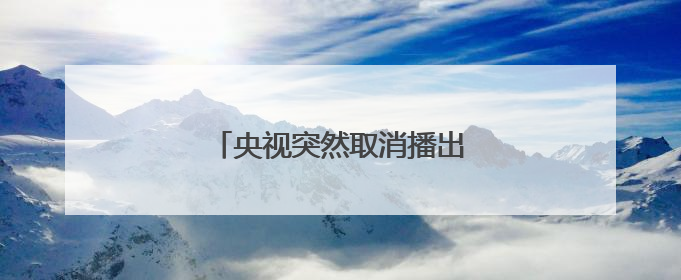 央视突然取消播出，多家品牌下架