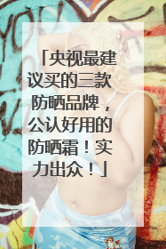 央视最建议买的三款防晒品牌，公认好用的防晒霜！实力出众！