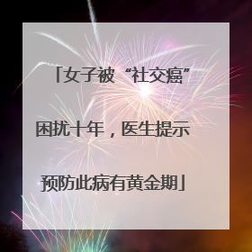 女子被“社交癌”困扰十年，医生提示预防此病有黄金期