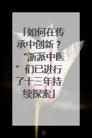 如何在传承中创新？“浙派中医”们已进行了十三年持续探索