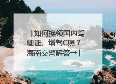 如何换领国内驾驶证、增驾C照？海南交警解答→