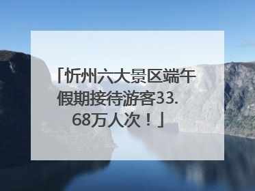 忻州六大景区端午假期接待游客33.68万人次！