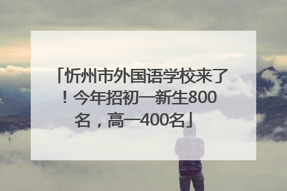 忻州市外国语学校来了！今年招初一新生800名，高一400名