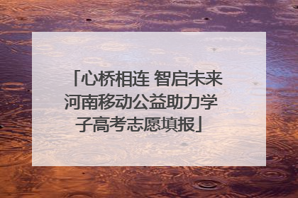 心桥相连 智启未来 河南移动公益助力学子高考志愿填报