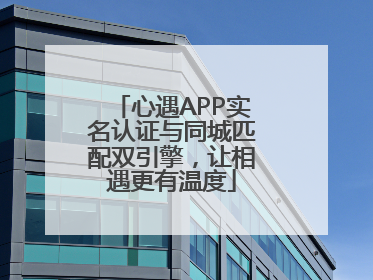 心遇APP实名认证与同城匹配双引擎，让相遇更有温度