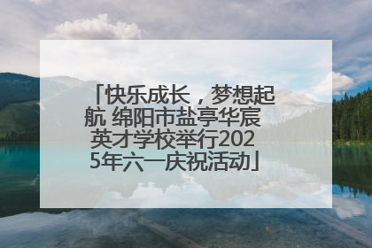 快乐成长，梦想起航 绵阳市盐亭华宸英才学校举行2025年六一庆祝活动