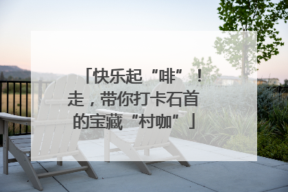快乐起“啡”！走，带你打卡石首的宝藏“村咖”
