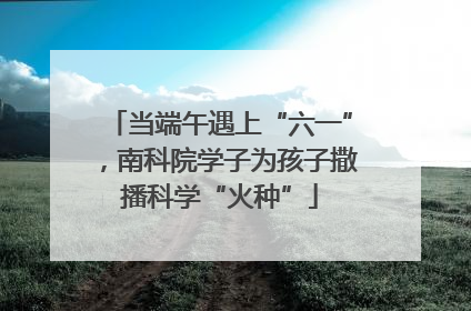 当端午遇上“六一”，南科院学子为孩子撒播科学“火种”