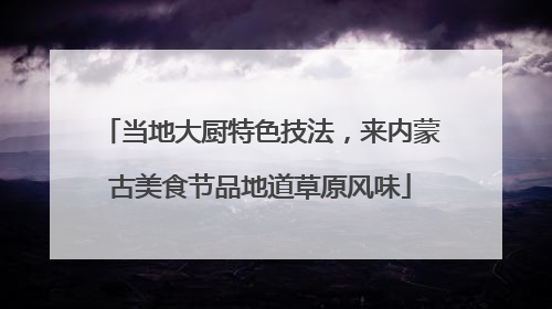 当地大厨特色技法，来内蒙古美食节品地道草原风味