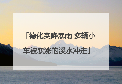 德化突降暴雨 多辆小车被暴涨的溪水冲走