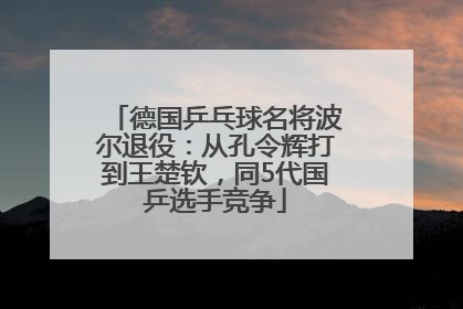 德国乒乓球名将波尔退役：从孔令辉打到王楚钦，同5代国乒选手竞争