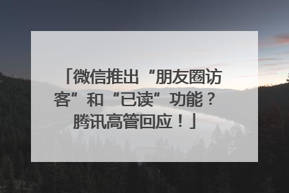 微信推出“朋友圈访客”和“已读”功能？腾讯高管回应！