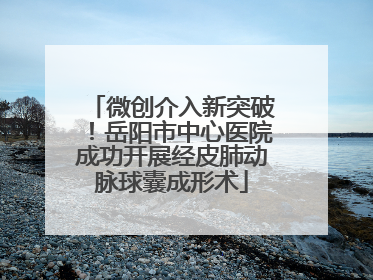 微创介入新突破！岳阳市中心医院成功开展经皮肺动脉球囊成形术