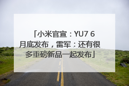 小米官宣：YU7 6月底发布，雷军：还有很多重磅新品一起发布