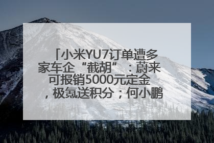 小米YU7订单遭多家车企“截胡”：蔚来可报销5000元定金，极氪送积分；何小鹏下单YU7，喊话雷军早点交付