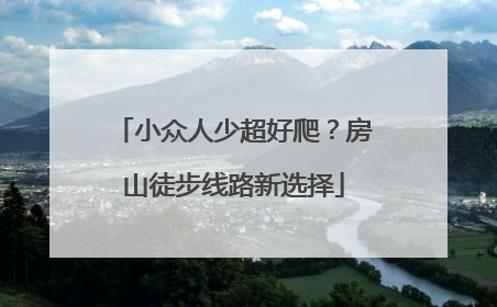 小众人少超好爬？房山徒步线路新选择