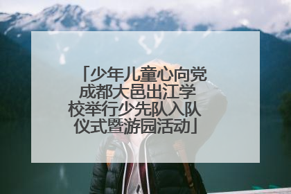 少年儿童心向党 成都大邑出江学校举行少先队入队仪式暨游园活动