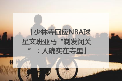 少林寺回应NBA球星文班亚马“剃发闭关”：人确实在寺里