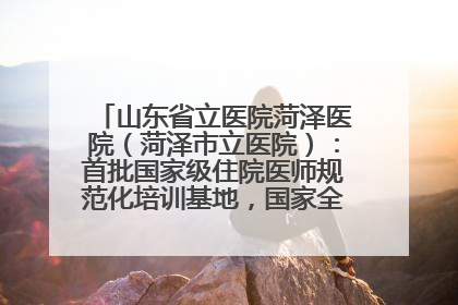 山东省立医院菏泽医院（菏泽市立医院）：首批国家级住院医师规范化培训基地，国家全科医生转岗培训基地