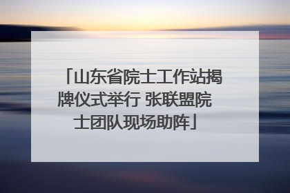 山东省院士工作站揭牌仪式举行 张联盟院士团队现场助阵