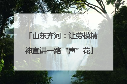 山东齐河：让劳模精神宣讲一路“声”花