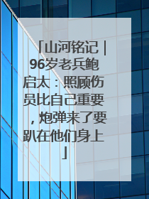 山河铭记｜96岁老兵鲍启太：照顾伤员比自己重要，炮弹来了要趴在他们身上