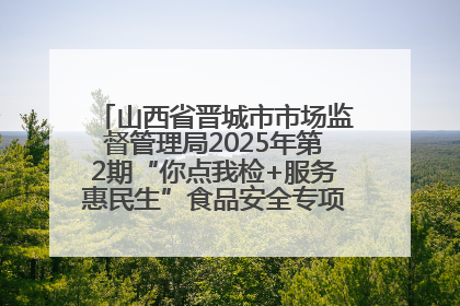山西省晋城市市场监督管理局2025年第2期“你点我检+服务惠民生”食品安全专项监督抽检信息通告