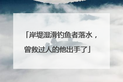 岸堤湿滑钓鱼者落水，曾救过人的他出手了